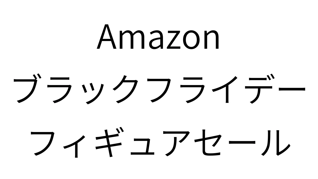 Amazonブラックフライデーフィギュアセール