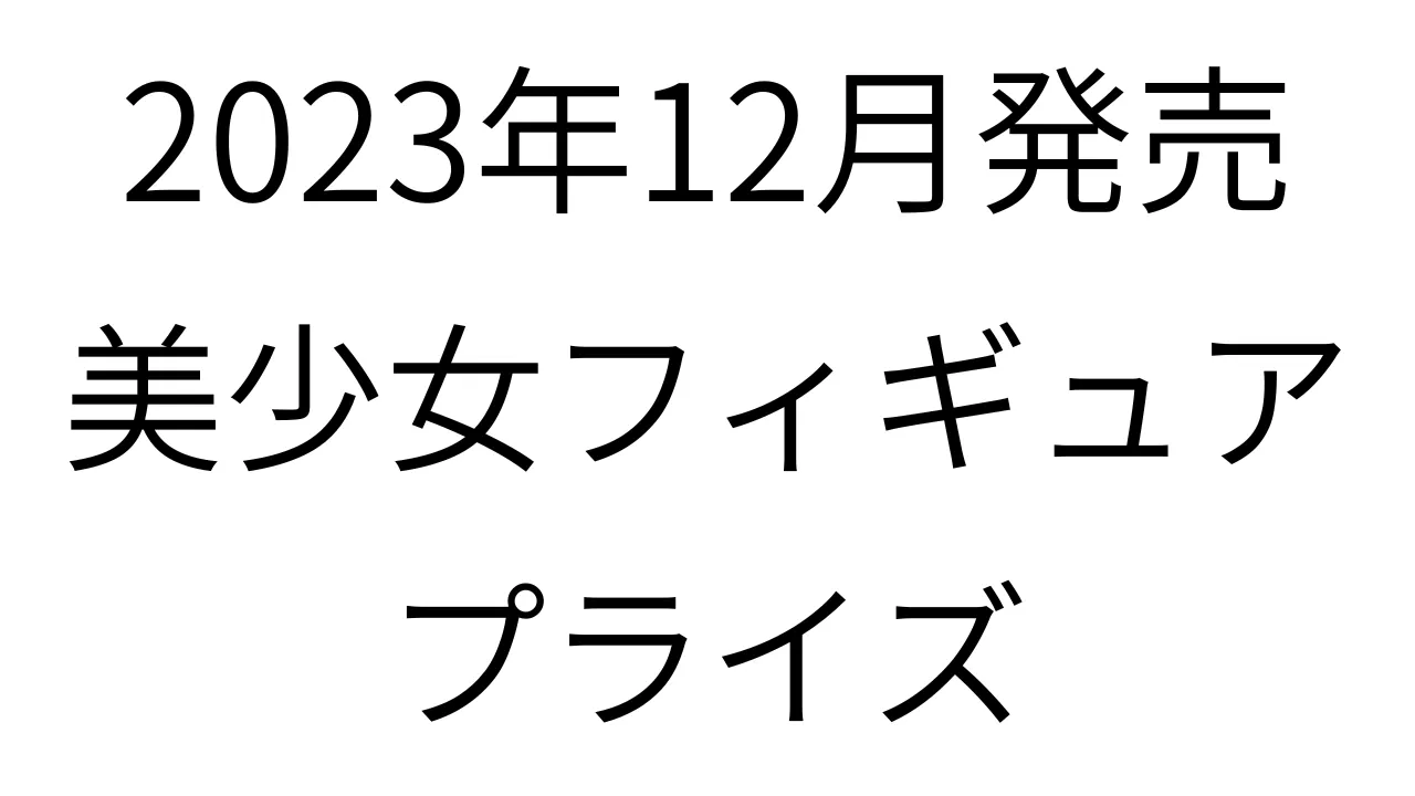 2023年12月美少女フィギュア発売スケジュール / プライズ | あきと